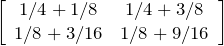 \left[ \begin{array}{cc} 1/4 + 1/8 & 1/4 + 3/8 \\ 1/8 + 3/16 & 1/8 + 9/16 \end{array} \right]