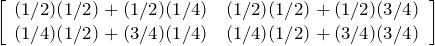 \left[ \begin{array}{cc} (1/2)(1/2) + (1/2)(1/4) & (1/2)(1/2) + (1/2)(3/4) \\ (1/4)(1/2) + (3/4)(1/4) & (1/4)(1/2) + (3/4)(3/4) \end{array} \right]