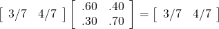 \left[\begin{array}{cc} 3/7 & 4/7\end{array}\right] \left[\begin{array}{cc} .60 & .40 \\.30 & .70\end{array}\right]=\left[\begin{array}{cc} 3/7 & 4/7\end{array}\right]