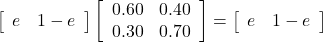 \left[\begin{array}{cc} e & 1-e\end{array}\right] \left[\begin{array}{cc} 0.60 & 0.40 \\0.30 & 0.70\end{array}\right]=\left[\begin{array}{cc} e & 1-e\end{array}\right]