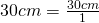 30 cm = \frac{30 cm}{1}