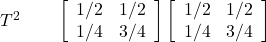 T^2\quad\quad \left[ \begin{array}{cc} 1/2 & 1/2 \\ 1/4 & 3/4 \end{array} \right] \left[ \begin{array}{cc} 1/2 & 1/2 \\ 1/4 & 3/4 \end{array} \right]