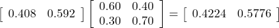 \left[\begin{array}{cc} 0.408 & 0.592\end{array}\right] \left[\begin{array}{cc} 0.60 & 0.40 \\0.30 & 0.70\end{array}\right]=\left[\begin{array}{cc} 0.4224 & 0.5776\end{array}\right]