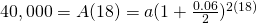 40,000=A(18)=a(1+\frac{0.06}{2})^{2(18)}