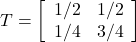 T= \left[ \begin{array}{cc} 1/2 & 1/2 \\ 1/4 & 3/4 \end{array} \right]