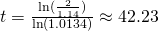 t=\frac{\ln(\frac{2}{1.14})}{\ln(1.0134)}\approx42.23