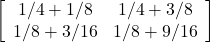 \left[ \begin{array}{cc} 1/4 + 1/8 & 1/4 + 3/8 \\ 1/8 + 3/16 & 1/8 + 9/16 \end{array} \right]