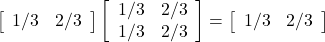 \left[\begin{array}{cc} 1/3 & 2/3\end{array}\right] \left[ \begin{array}{cc} 1/3 & 2/3 \\ 1/3 & 2/3 \end{array}\right]=\left[\begin{array}{cc} 1/3 & 2/3\end{array}\right]