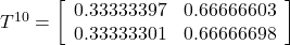 T^{10}= \left[ \begin{array}{cc} 0.33333397 & 0.66666603 \\ 0.33333301 & 0.66666698 \end{array} \right]