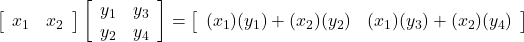 \left[\begin{array}{cc} x_1 & x_2\end{array}\right] \left[\begin{array}{cc} y_1 & y_3 \\y_2 & y_4\end{array}\right]=\left[\begin{array}{cc} (x_1)(y_1) + (x_2)(y_2) & (x_1)(y_3) + (x_2)(y_4)\end{array}\right]