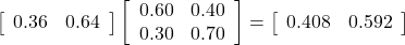 \left[\begin{array}{cc} 0.36 & 0.64\end{array}\right] \left[\begin{array}{cc} 0.60 & 0.40 \\0.30 & 0.70\end{array}\right]=\left[\begin{array}{cc} 0.408 & 0.592\end{array}\right]