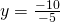 y=\frac{-10}{-5}